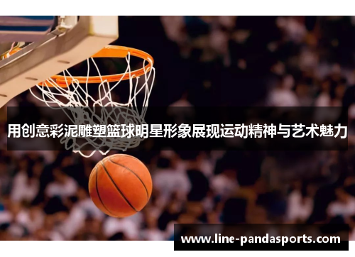 用创意彩泥雕塑篮球明星形象展现运动精神与艺术魅力
