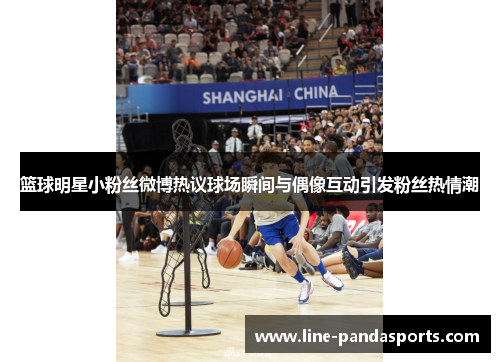 篮球明星小粉丝微博热议球场瞬间与偶像互动引发粉丝热情潮