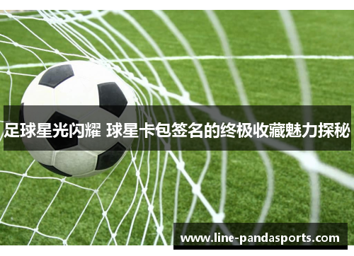 足球星光闪耀 球星卡包签名的终极收藏魅力探秘