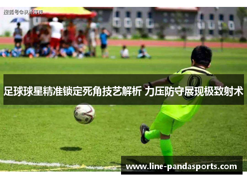 足球球星精准锁定死角技艺解析 力压防守展现极致射术