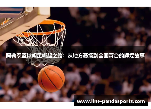 阿勒泰篮球明星崛起之路：从地方赛场到全国舞台的辉煌故事