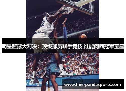 明星篮球大对决：顶级球员联手竞技 谁能问鼎冠军宝座