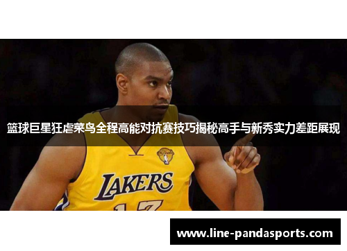 篮球巨星狂虐菜鸟全程高能对抗赛技巧揭秘高手与新秀实力差距展现