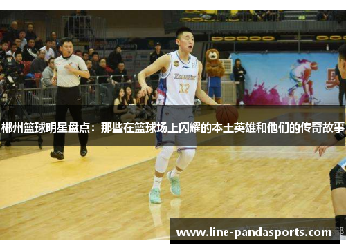 郴州篮球明星盘点：那些在篮球场上闪耀的本土英雄和他们的传奇故事